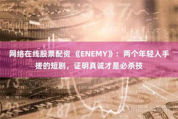 网络在线股票配资 《ENEMY》：两个年轻人手搓的短剧，证明真诚才是必杀技