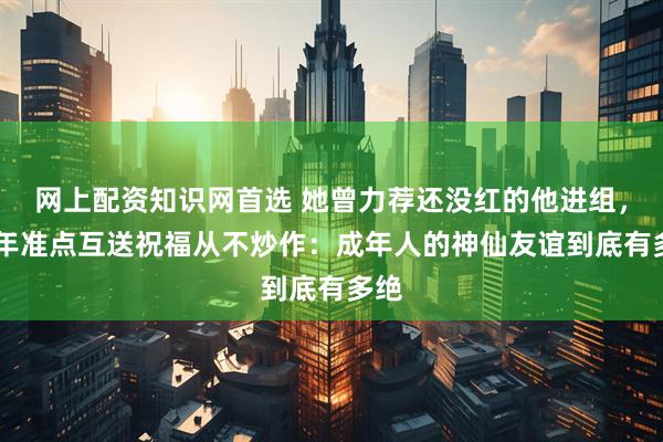 网上配资知识网首选 她曾力荐还没红的他进组，12年准点互送祝福从不炒作：成年人的神仙友谊到底有多绝