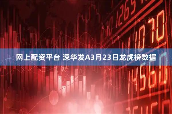 网上配资平台 深华发A3月23日龙虎榜数据