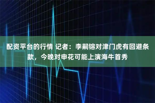 配资平台的行情 记者：李嗣镕对津门虎有回避条款，今晚对申花可能上演海牛首秀