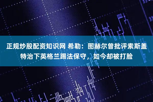 正规炒股配资知识网 希勒：图赫尔曾批评索斯盖特治下英格兰踢法保守，如今却被打脸