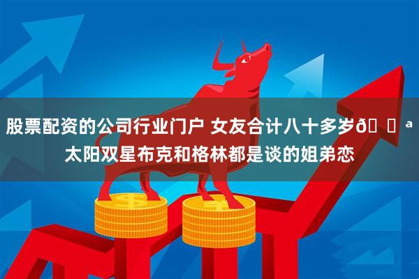 股票配资的公司行业门户 女友合计八十多岁💪太阳双星布克和格林都是谈的姐弟恋