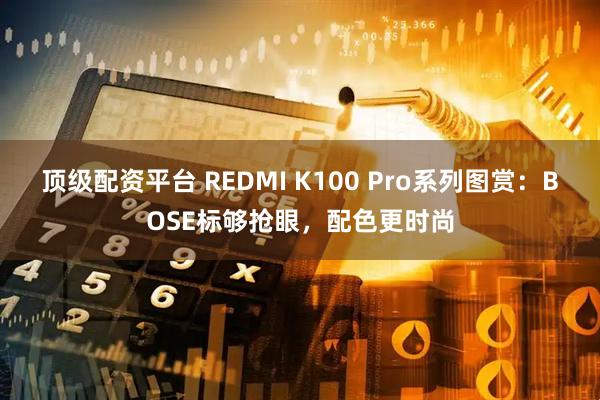 顶级配资平台 REDMI K100 Pro系列图赏：BOSE标够抢眼，配色更时尚