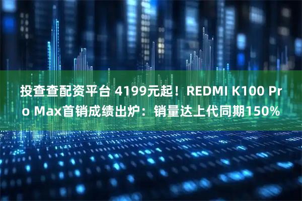 投查查配资平台 4199元起！REDMI K100 Pro Max首销成绩出炉：销量达上代同期150%