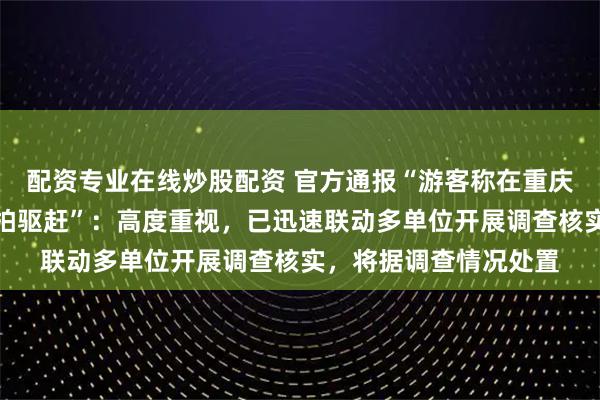 配资专业在线炒股配资 官方通报“游客称在重庆洪崖洞周边拍照遭商拍驱赶”：高度重视，已迅速联动多单位开展调查核实，将据调查情况处置