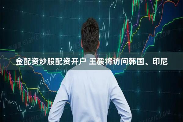 金配资炒股配资开户 王毅将访问韩国、印尼