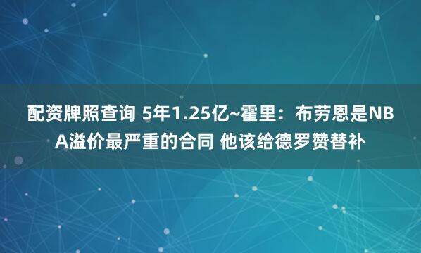 配资牌照查询 5年1.25亿~霍里：布劳恩是NBA溢价最严重的合同 他该给德罗赞替补
