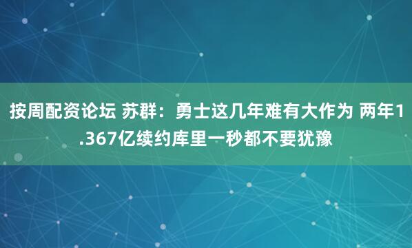 按周配资论坛 苏群：勇士这几年难有大作为 两年1.367亿续约库里一秒都不要犹豫